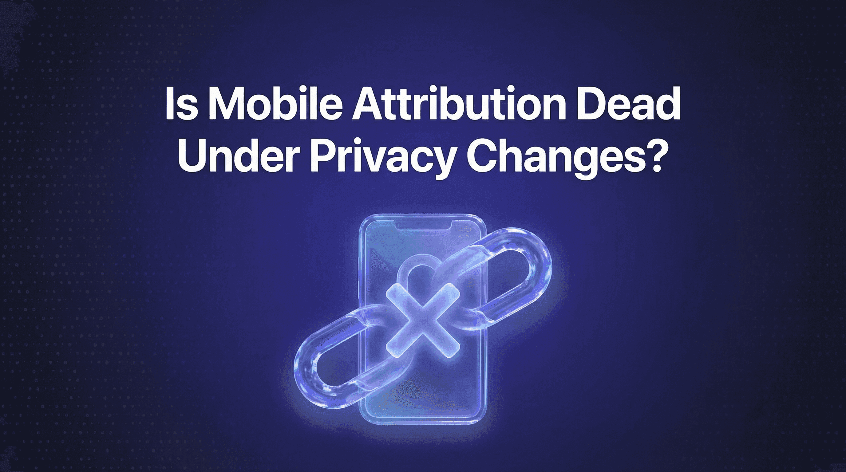 Is Mobile Attribution Dead Under Privacy Changes?