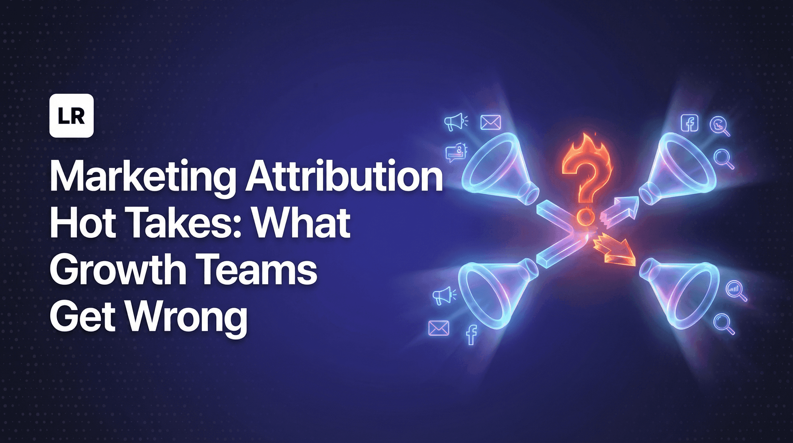 Marketing Attribution Hot Takes: What Growth Teams Get Wrong