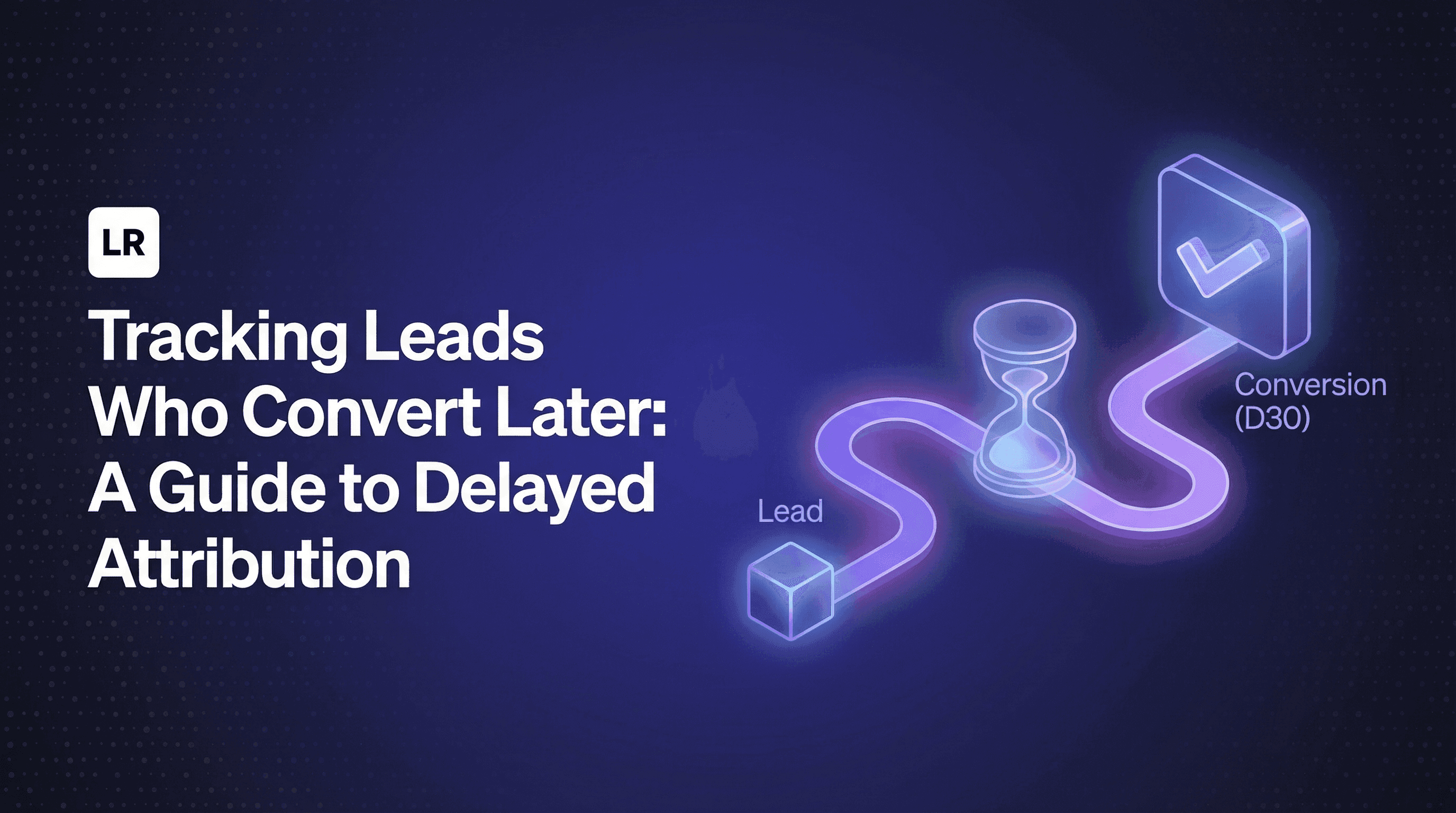 Tracking Leads Who Convert Later: A Guide to Delayed Attribution