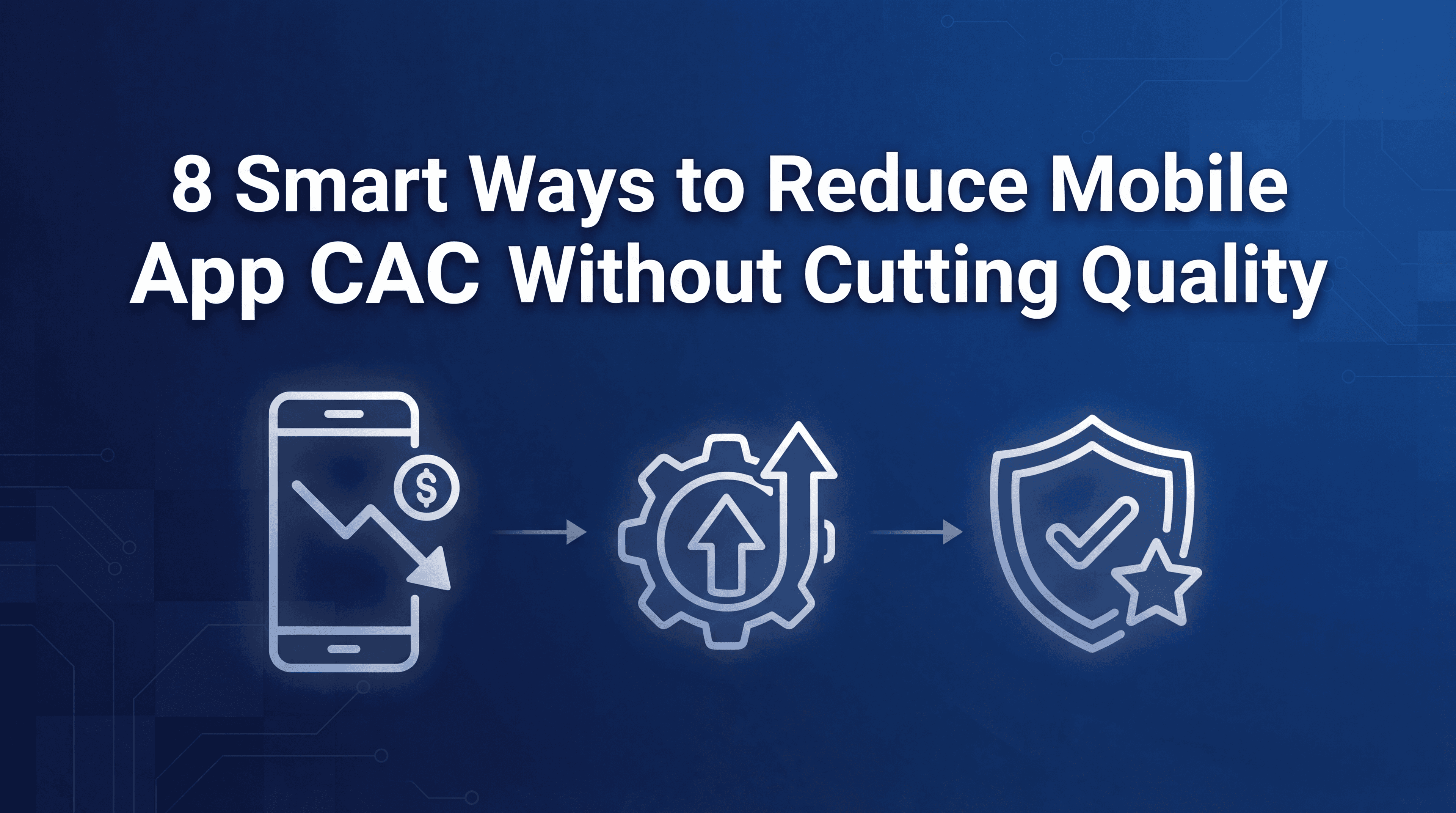 8 Smart Ways to Reduce Mobile App CAC Without Cutting Quality