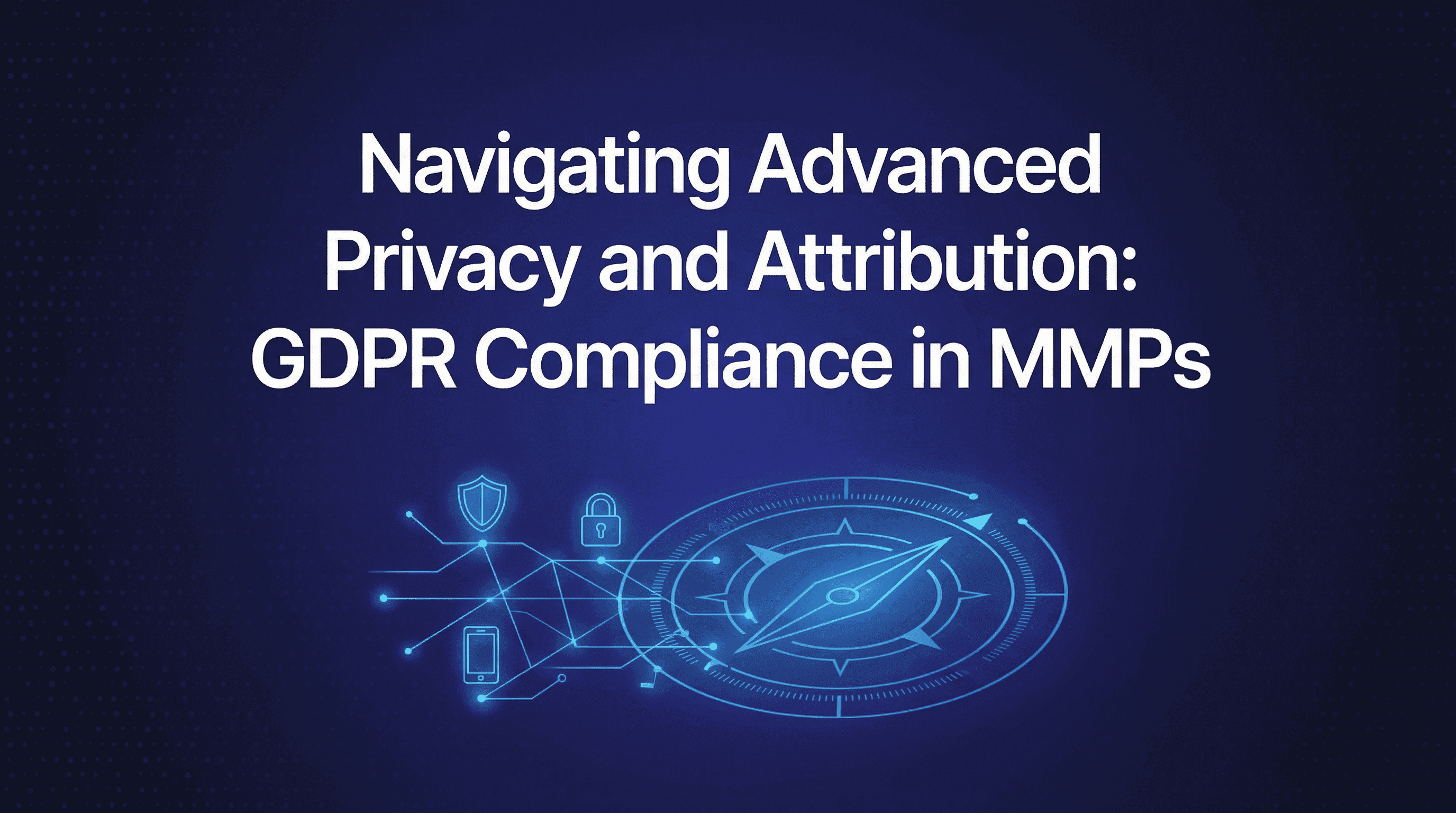 Navigating Advanced Privacy and Attribution: GDPR Compliance in MMPs